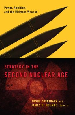 Strategy in the Second Nuclear Age: Power, Ambition, and the Ultimate Weapon Toshi Yoshihara and James R. Holmes