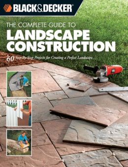 The Complete Guide to Landscape Construction: 60 Step-by-Step Projects for Creating a Perfect Landscape (Black & Decker Complete Guide Series)
