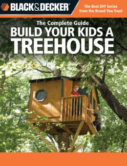 The Complete Guide: Build Your Kids a Treehouse (Black & Decker Series)