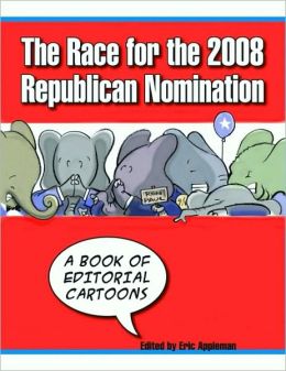 The Race for the 2008 Republican Nomination: A Book of Editorial Cartoons Eric Appleman