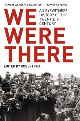 We Were There: An Eyewitness History of the Twentieth Century Robert Fox