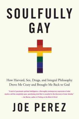 Soulfully Gay: How Harvard, Sex, Drugs, and Integral Philosophy Drove Me Crazy and Brought Me Back to God Joe Perez