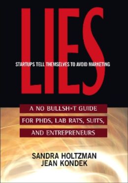 Lies Startups Tell Themselves to Avoid Marketing: A No Bullsh*t Guide for Ph.D.s, Lab Rats, Suits and Entrepreneurs Sandra Holtzman and Jean Kondek