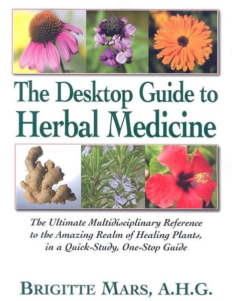 The Desktop Guide to Herbal Medicine: The Ultimate Multidisciplinary Reference to the Amazing Realm of Healing Plants, in a Quick-Study, One-Stop Guide