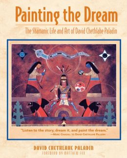 Painting the Dream: The Shamanic Life and Art of David Chethlahe Paladin David Chethlahe Paladin and Matthew Fox