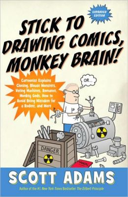 Stick to Drawing Comics, Monkey Brain!: Cartoonist Explains Cloning, Blouse Monsters, Voting Machines, Romance, Monkey Gods, How to Avoid Being Mistaken for a Rodent, and More Scott Adams