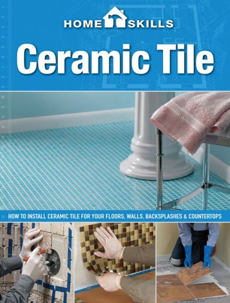 HomeSkills: Ceramic Tile: How to Install Ceramic Tile for Your Floors, Walls, Backsplashes & Countertops