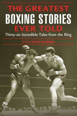 The Greatest Boxing Stories Ever Told: Thirty-Six Incredible Tales from the Ring