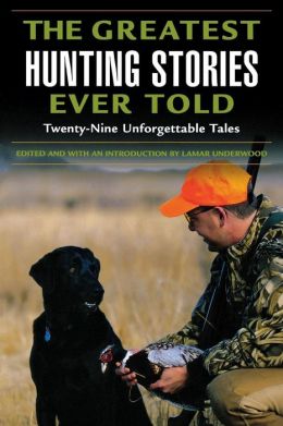 The Greatest Hunting Stories Ever Told: Twenty-Nine Unforgettable Hunting Tales Lamar Underwood