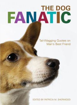 The Dog Fanatic: Tail Wagging Quotes on Man's Best Friend Patricia M. Sherwood