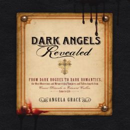 Dark Angels Revealed: From Dark Rogues to Dark Romantics, the Most Mysterious and Mesmerizing Vampires and Fallen Angels from Edward Cullen to Count Dracula Come to Life