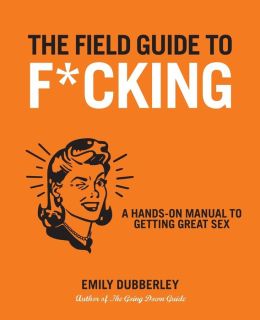 The Field Guide to F*CKING: A Hands-on Manual to Getting Great Sex Emily Dubberley
