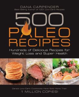 500 Paleo Recipes: Hundreds of Delicious Recipes for Weight Loss and Super Health Dana Carpender