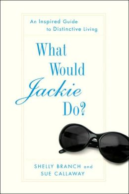 What Would Jackie Do? An Inspired Guide to Distinctive Living Shelly Branch and Sue Callaway