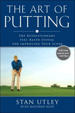 The Art of Putting: The Revolutionary Feel-Based System for Improving Your Score Stan Utley and Matthew Rudy
