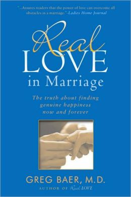 Real Love in Marriage: The Truth About Finding Genuine Happiness Now and Forever Greg Baer