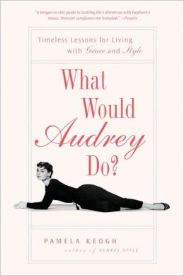 What Would Audrey Do?: Timeless Lessons for Living with Grace and Style Pamela Keogh