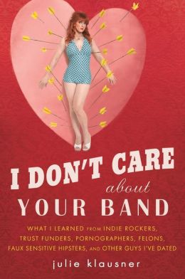 I Don't Care about Your Band: What I Learned from Indie Rockers, Trust Funders, Pornographers, Faux Sensitive Hipsters, Felons, and Other Guys I've Dated