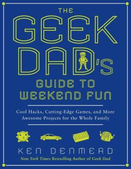 The Geek Dad's Guide to Weekend Fun: Cool Hacks, Cutting-Edge Games, and More Awesome Projects for the Whole Family