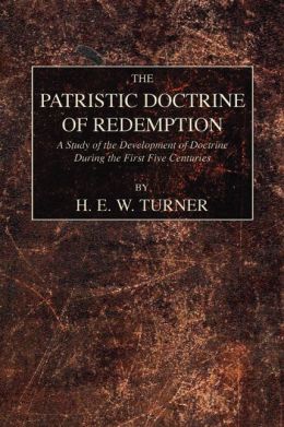 The Patristic Doctrine of Redemption: A Study of the Development of Doctrine During the First Five Centuries H. E. W. Turner