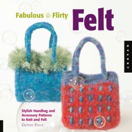 Fabulous and Flirty Felt: Stylish Handbag and Accessory Patterns to Knit and Felt Darlene Bruce