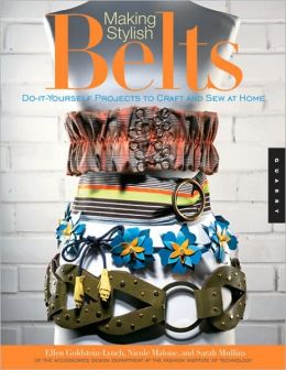 Making Stylish Belts: Do-it-Yourself Projects to Craft and Sew at Home Ellen Goldstein-Lynch, Sarah Mullins and Nicole Malone