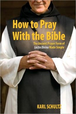 How to Pray with the Bible: The Ancient Prayer Form of Lectio Divina Made Simple Karl A. Schultz