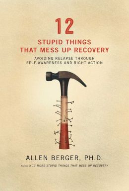 12 Stupid Things That Mess Up Recovery: Avoiding Relapse Through Self-Awareness and Right Action Allen Berger