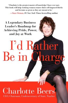 I'd Rather Be in Charge: A Legendary Business Leader's Roadmap for Achieving Pride, Power, and Joy at Work Charlotte Beers