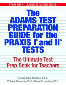 The Adams Test Preparation Guide For The Praxis I And II Tests: The Ultimate Test Prep Book For Teachers Sandra Luna McCune, Vi Cain Alexander and Karen Embry Jenlink