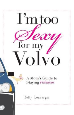 I'm Too Sexy For My Volvo: A Mom's Guide to Staying Fabulous! Betty Londergan