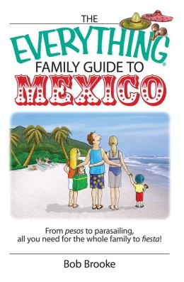 The Everything Family Guide To Mexico: From Pesos to Parasailing, All You Need for the Whole Family to Fiesta! (Everything: Travel and History) Bob Brooke