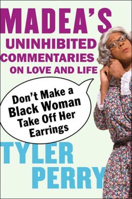 Don't Make a Black Woman Take Off Her Earrings: Madea's Uninhibited Commentaries on Love and Life Tyler Perry