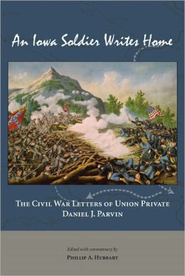 An Iowa Soldier Writes Home: The Civil War Letters of Union Private Daniel J. Parvin Phillip A. Hubbart
