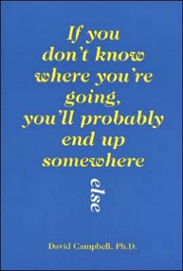 If you don't know where you are going, you'll end up someplace else