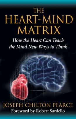 The Heart-Mind Matrix: How the Heart Can Teach the Mind New Ways to Think Joseph Chilton Pearce and Robert Sardello