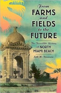 From Farms and Fields to the Future (FL): The Incredible History of North Miami Beach Seth H. Bramson