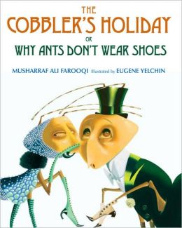 The Cobbler's Holiday: or Why Ants Don't Wear Shoes Musharraf Ali Farooqi and Eugene Yelchin