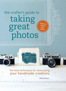 The Crafter's Guide to Taking Great Photos: The Best Techniques for Showcasing Your Handmade Creations Heidi Adnum