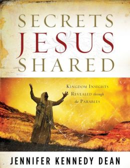 Secrets Jesus Shared: Kingdom Insights Revealed Through the Parables Jennifer Kennedy Dean