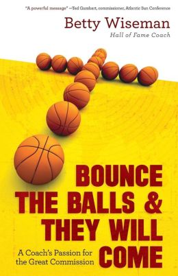 Bounce the Balls and They Will Come: A Coach's Passion for the Great Commission Betty Wiseman
