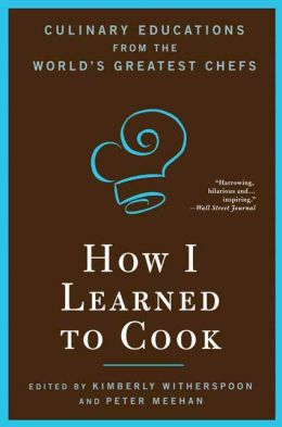 How I Learned to Cook: Culinary Educations from the World's Greatest Chefs Kimberly Witherspoon and Peter Meehan