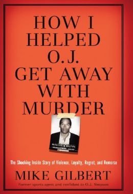 How I Helped O.J. Get Away With Murder: The Shocking Inside Story of Violence, Loyalty, Regret, and Remorse Mike Gilbert