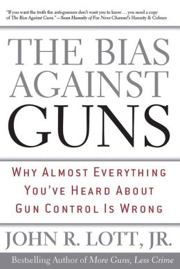 The Bias Against Guns: Why Almost Everything You'Ve Heard About Gun Control Is Wrong John R. Lott Jr.
