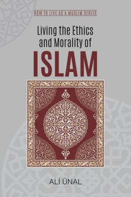 Living the Ethics and Morality of Islam: How to Live As A Muslim
