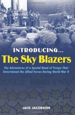 Introducing...The Sky Blazers: The Adventures of a Special Band of Troops That Entertained the Allied Forces During World War II Jack Jacobson