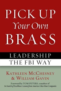 Pick Up Your Own Brass: Leadership the FBI Way Kathleen McChesney, William Gavin and Tom Peters