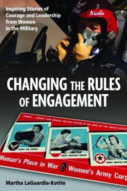 Changing the Rules of Engagement: Inspiring Stories of Courage and Leadership from Women in the Military Martha LaGuardia-Kotite