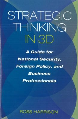 Strategic Thinking in 3D: A Guide for National Security, Foreign Policy, and Business Professionals Ross Harrison