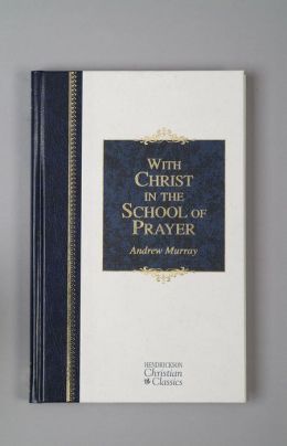 With Christ In the School of Prayer: Thoughts on Our Training for the Ministry of Intercession Andrew Murray